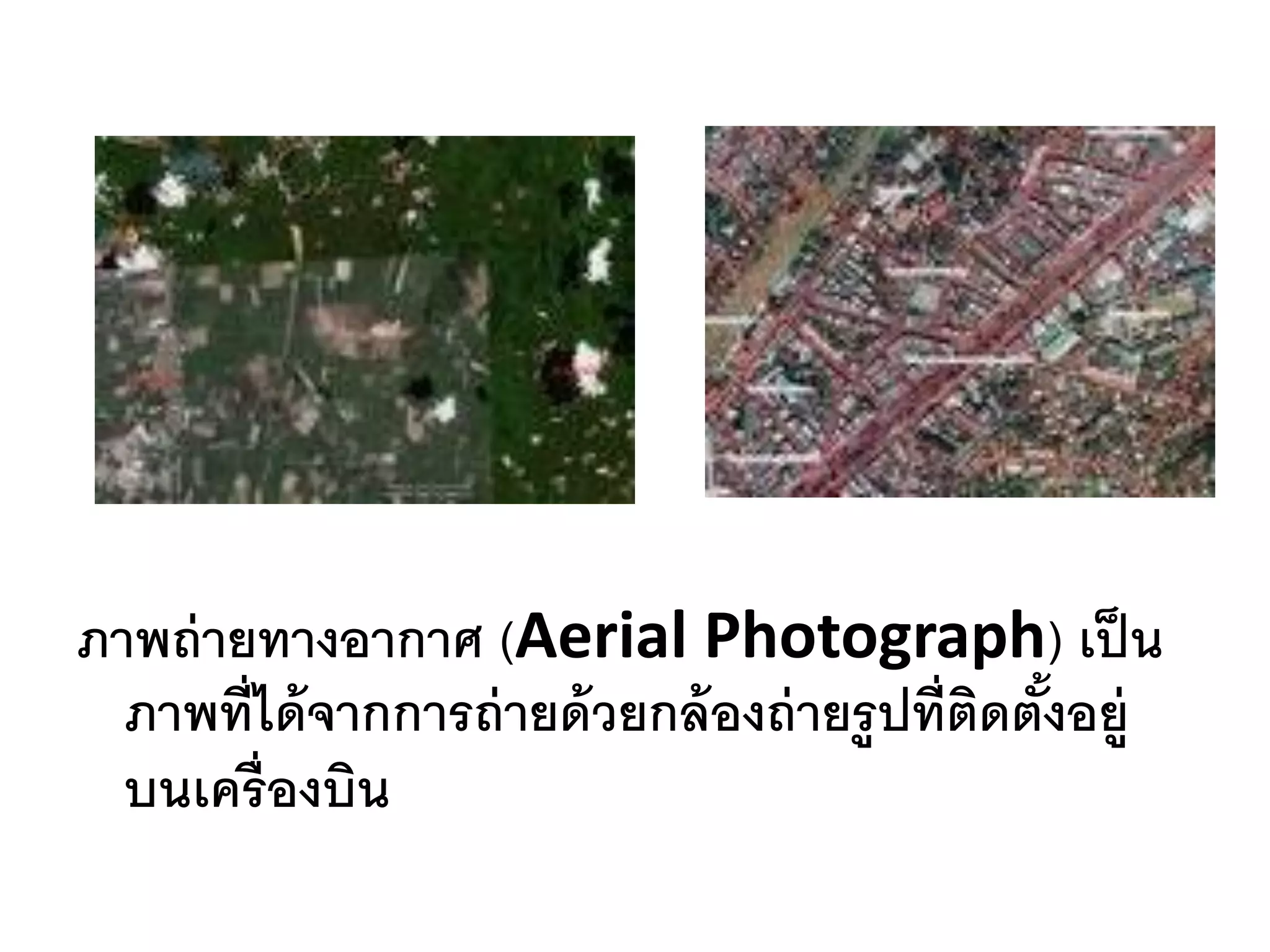 ภาพถ่ ายทางอากาศ (Aerial Photograph) เป็ น
  ภาพที่ได้ จากการถ่ ายด้ วยกล้ องถ่ ายรู ปที่ตดตังอยู่
                                               ิ ้
  บนเครื่ องบิน
 