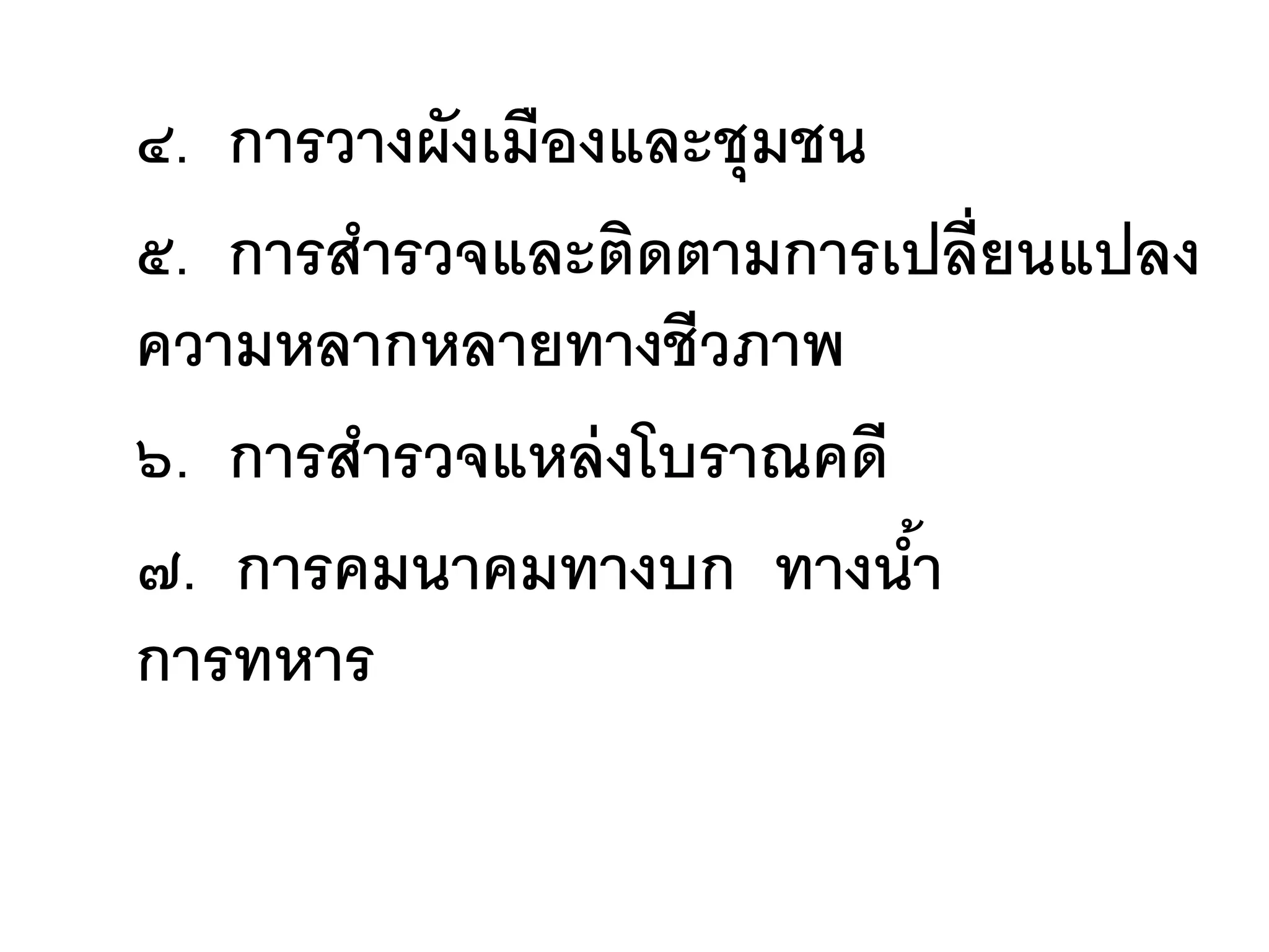 ๔. การวางผังเมืองและชุมชน
๕. การสารวจและติดตามการเปลี่ยนแปลง
ความหลากหลายทางชีวภาพ
๖. การสารวจแหล่ งโบราณคดี
๗. การคมนาคมทางบก ทางนา   ้
การทหาร
 
