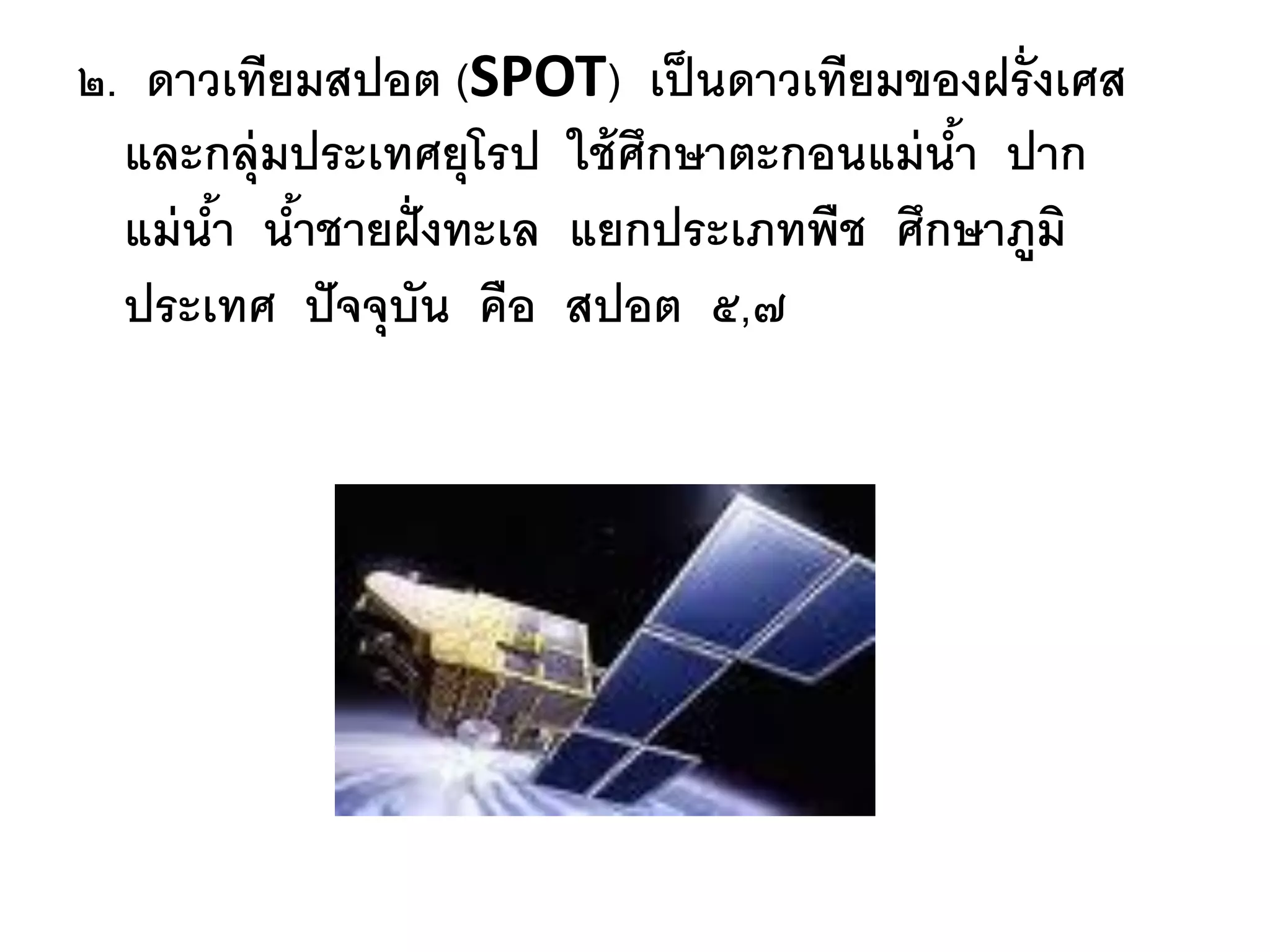 ๒. ดาวเทียมสปอต (SPOT) เป็ นดาวเทียมของฝรั่งเศส
  และกลุ่มประเทศยุโรป ใช้ ศึกษาตะกอนแม่ นา ปาก
                                         ้
  แม่ นา นาชายฝั่ งทะเล แยกประเภทพืช ศึกษาภูมิ
       ้ ้
  ประเทศ ปั จจุบัน คือ สปอต ๕,๗
 