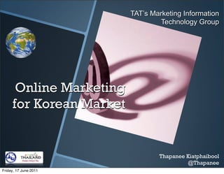 TAT’s Marketing Information
                                 Technology Group




      Online Marketing
     for Korean Market


                                 Thapanee Kiatphaibool
                                          @Thapanee
Friday, 17 June 2011
 