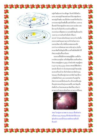 กลุ่มก๊าซมีมากกว่าแรงดึงดูด ก็จะทาให้เกิดมีวง
แหวน ของกลุ่มก๊าซแยกตัวออกไปจากศุนย์กลาง
ของกลุ่มก๊าซเดิม และเมื่อเกิดการหดตัวอีกก็จะมีวง
แหวนของกลุ่มก๊าซเพิ่มขึ้นๆต่อไปเรื่ อยๆ วงแหวน
ที่แยกตัวไปจากศูนย์กลางของวงแหวนแต่ละวงจะ
มีความกว้างไม่เท่ากัน ตรงบริ เวณที่มีความ
หนาแน่นมากที่สุดของวง จะคอยดึงวัตถุท้ งหมดใน
                                         ั
วงแหวน มารวมกันแล้วกลันตัว เป็ นดาว
                           ่
เคราะห์ ส่วนดวงจันทร์ของดาวเคราะห์ จะเกิดขึ้น
จากการหดตัวของดาวเคราะห์ สาหรับดาวหาง
และสะเก็ดดาวนั้น เกิดขึ้นจากเศษหลงเหลือ
ระหว่าง การเกิดของดาวเคราะห์ดวงต่างๆ ดังนั้น
ดวงอาทิตย์ในปัจจุบนก็คือ มวลก๊าซดั้งเดิมที่ทาให้
                     ั
เกิดระบบสุริยะขึ้นมานันเอง
                         ่
    นอกจากนี้ยงมีอีกหลายทฤษฎีที่มีความเชื่อใน
               ั
การเกิดระบบสุริยะ แต่ในที่สุดก็มีความเห็นคล้ายๆ
กับแนวทฤษฎีของ Laplace ตัวอย่างเช่น ทฤษฎีของ
Coral Von Weizsacker นักดาราศาสตร์ฟิสิ กส์ชาว
เยอรมัน ซึ่งกล่าวว่า มีวงกลมของกลุ่มก๊าซและฝุ่ น
ละอองหรื อเนบิวลา ต้นกาเนิดดวงอาทิตย์ (Solar
                       ่
Nebular) ห้อมล้อมอยูรอบดวงอาทิตย์ ขณะที่ดวง
อาทิตย์เกิดใหม่ๆ และ ละอองสสารในกลุ่มก๊าซ
เกิดการกระแทกซึ่งกันและกัน แล้วกลายเป็ นกลุ่ม
ก้อนสสารขนาดใหญ่ จนกลายเป็ น เทหวัตถุแข็ง
เกิดขั้นในวงโคจรของดวงอาทิตย์ ซึ่งเราเรี ยกว่า
ดาวเคราะห์ และดวงจันทร์ของ ดาวเคราะห์นนเอง  ่ั




M42 ในกลุ่มดาวนายพราน (Orion) เป็ นตัวอย่าง
หนึ่งของ Solar Nebular ที่กาลังก่อตัวเป็ นระบบ
สุริยะอีกระบบหนึ่งในอนาคตอีกหลายล้านปี
ข้างหน้า
 