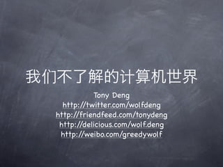 我们不了解的计算机世界
            Tony Deng
   http://twitter.com/wolfdeng
 http://friendfeed.com/tonydeng
  http://delicious.com/wolf.deng
  http://weibo.com/greedywolf
 