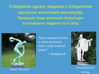 Створення ідеалу людини є історичною
    заслугою античного мистецтва.
     Провідна тема античної літератури-
       оспівування людини та її світу.




                                     “Аполлон
                                  Бельведерський”
Мирон “Дискобол”
                                      Мохорд
 