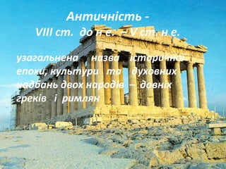 Античність -
   VIII ст. до н е. – V ст. н е.

узагальнена назва історичної
епохи, культури та духовних
надбань двох народів – давніх
греків і римлян
 