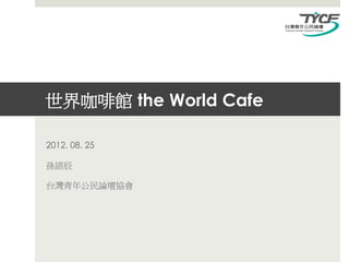 世界咖啡館 the World Cafe

2012. 08. 25

孫語辰

台灣青年公民論壇協會
 