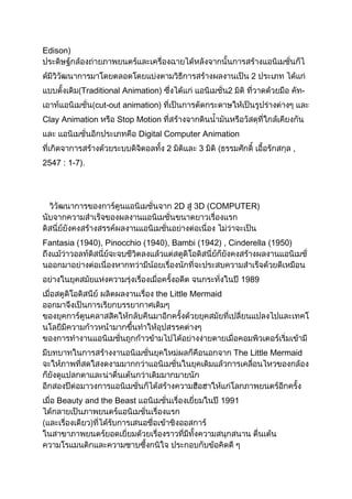 Edison)


                                                            2
          Traditional Animation)                    2                      -
               cut-out animation)
Clay Animation      Stop Motion
                           Digital Computer Animation
                                    2        3                         ,
2547 : 1-7).




                                        2D   3D (COMPUTER)



Fantasia (1940), Pinocchio (1940), Bambi (1942) , Cinderella (1950)



                                                         1989
                               the Little Mermaid




                                                        The Little Mermaid




    Beauty and the Beast                          1991
 