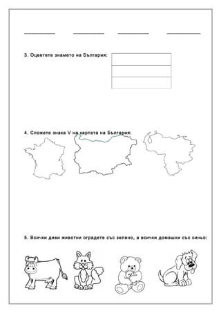 ____________       ____________     ____________       _____________




3. Оцветете знамето на България:




4. Сложете знака V на картата на България:




5. Всички диви животни оградете със зелено, а всички домашни със синьо:
 