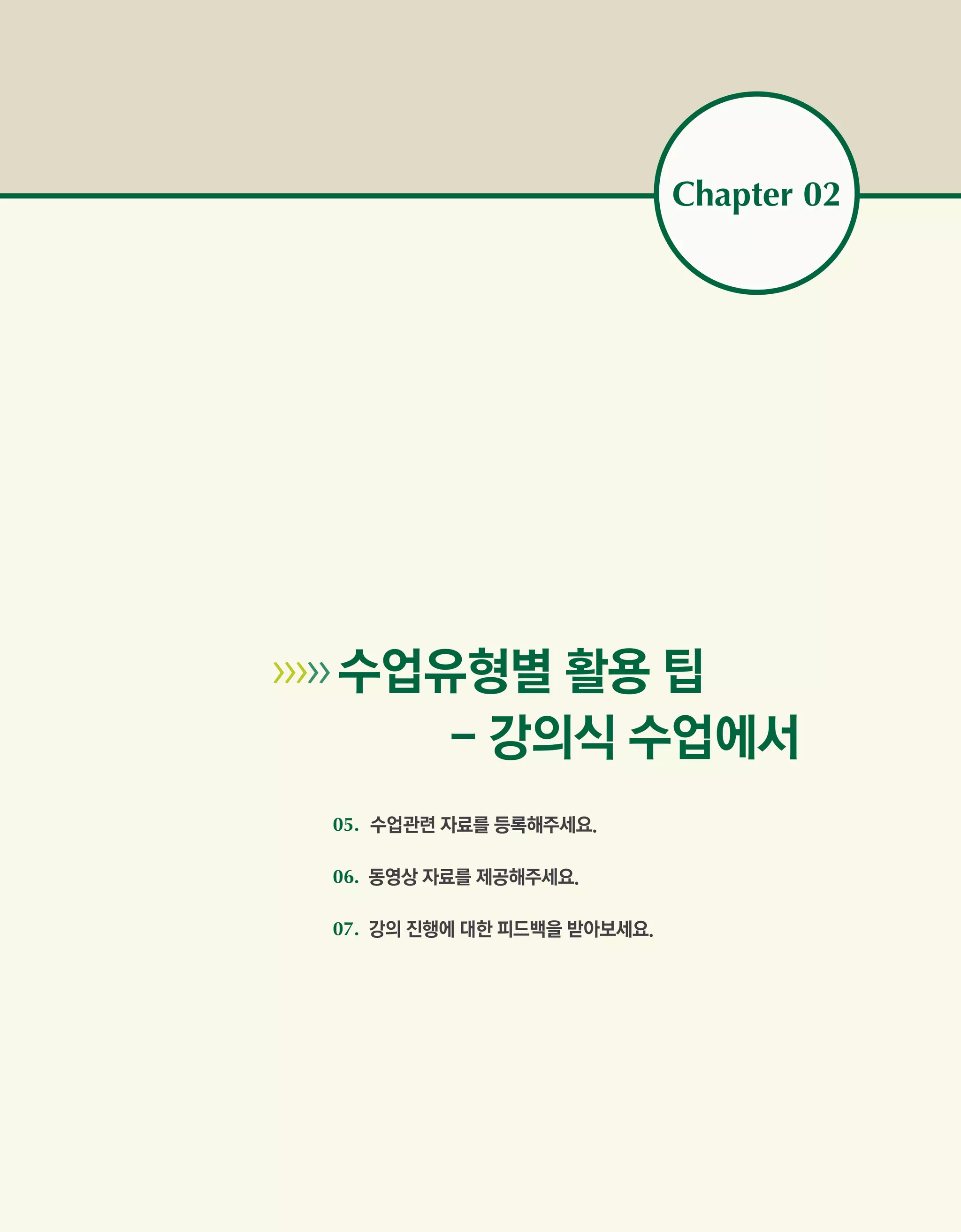 Chapter 02




   수업유형별 활용 팁
           - 강의식 수업에서
        05. 수업관련 자료를 등록해주세요.

        06. 동영상 자료를 제공해주세요.

        07. 강의 진행에 대한 피드백을 받아보세요.
 