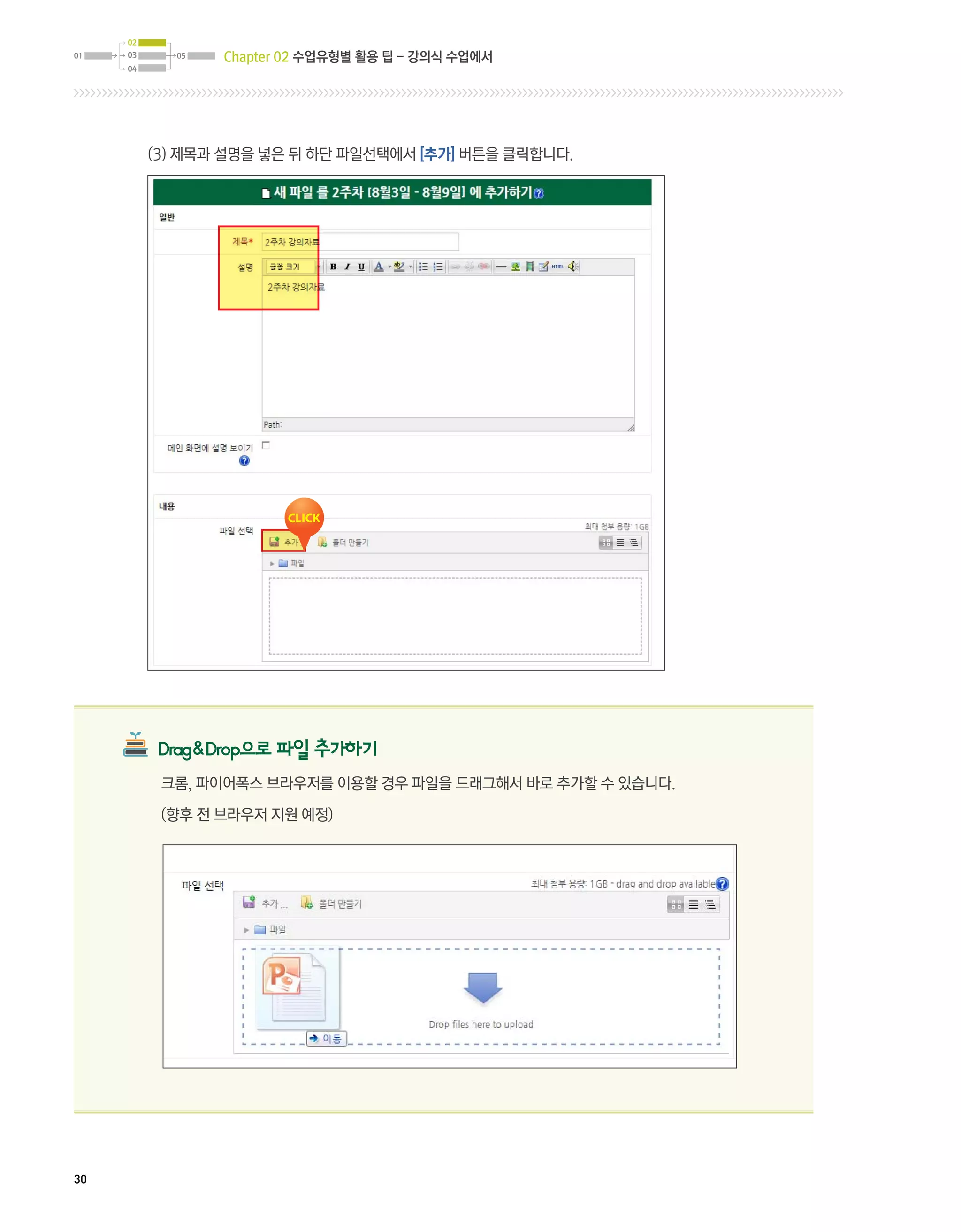 02
01   03     05   Chapter 02 수업유형별 활용 팁 - 강의식 수업에서
     04




          (3) 제목과 설명을 넣은 뒤 하단 파일선택에서 [추가] 버튼을 클릭합니다.




          DragDrop으로 파일 추가하기
           크롬, 파이어폭스 브라우저를 이용할 경우 파일을 드래그해서 바로 추가할 수 있습니다.

           (향후 전 브라우저 지원 예정)




30
 