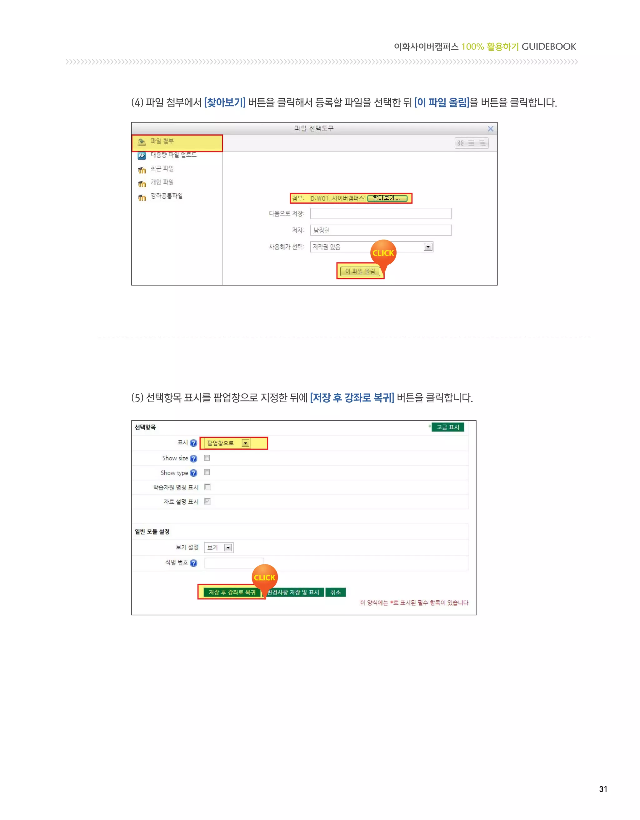 이화사이버캠퍼스 100% 활용하기 GUIDEBOOK




(4) 파일 첨부에서 [찾아보기] 버튼을 클릭해서 등록할 파일을 선택한 뒤 [이 파일 올림]을 버튼을 클릭합니다.




(5) 선택항목 표시를 팝업창으로 지정한 뒤에 [저장 후 강좌로 복귀] 버튼을 클릭합니다.




                                                                     31 
 