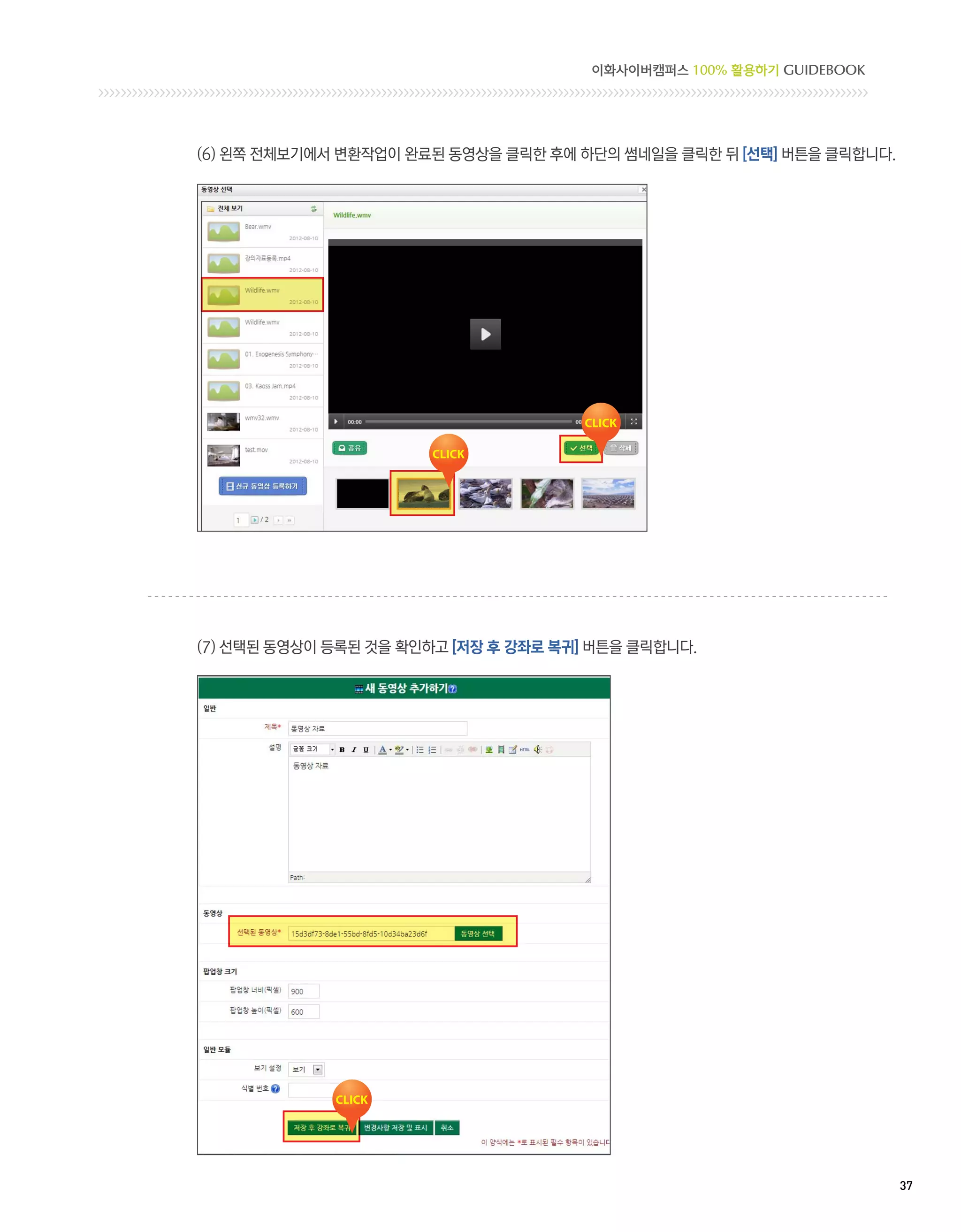 이화사이버캠퍼스 100% 활용하기 GUIDEBOOK




(6) 왼쪽 전체보기에서 변환작업이 완료된 동영상을 클릭한 후에 하단의 썸네일을 클릭한 뒤 [선택] 버튼을 클릭합니다.




(7) 선택된 동영상이 등록된 것을 확인하고 [저장 후 강좌로 복귀] 버튼을 클릭합니다.




                                                                     37 
 