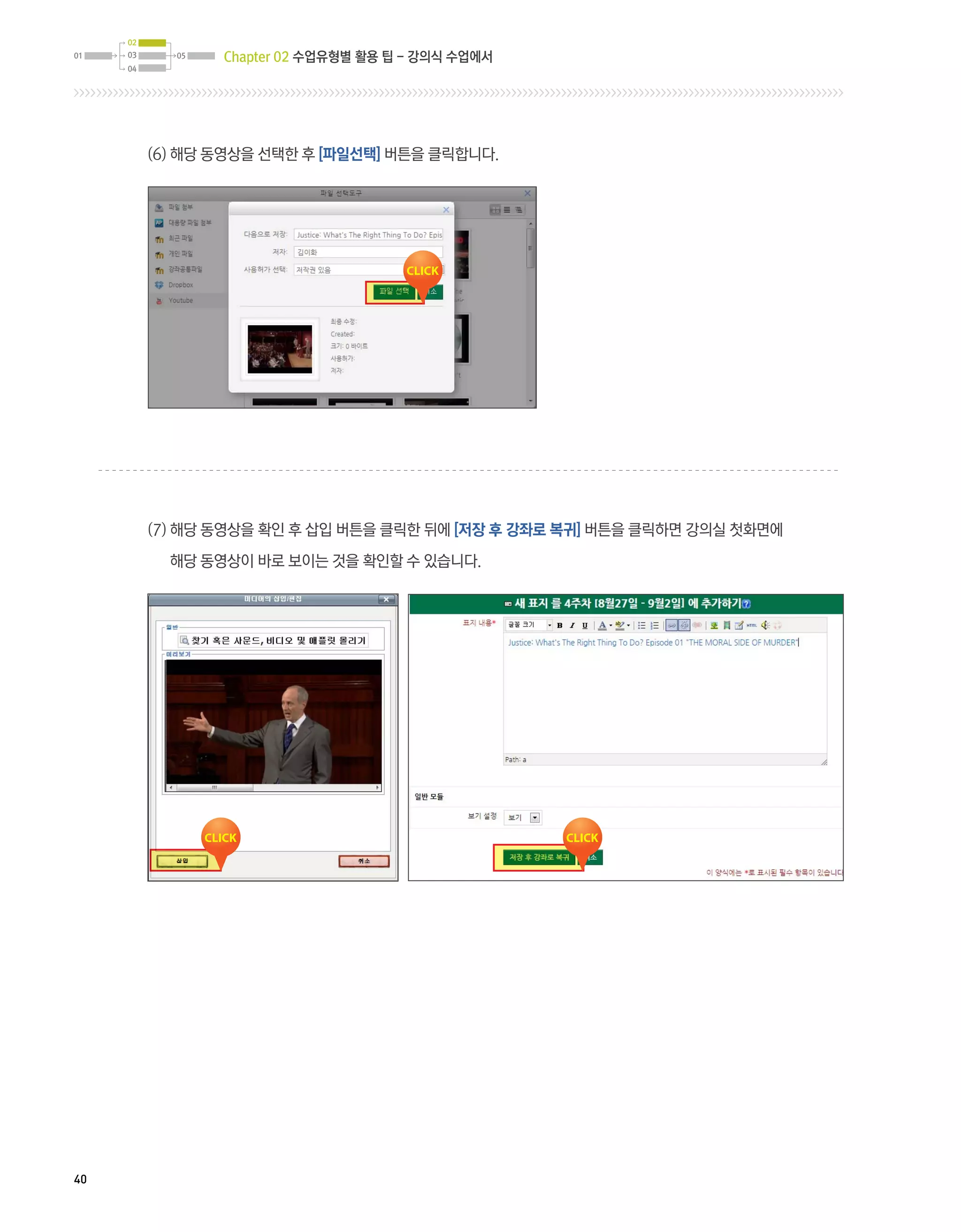 02
01   03     05   Chapter 02 수업유형별 활용 팁 - 강의식 수업에서
     04




          (6) 해당 동영상을 선택한 후 [파일선택] 버튼을 클릭합니다.




          (7)  당 동영상을 확인 후 삽입 버튼을 클릭한 뒤에 [저장 후 강좌로 복귀] 버튼을 클릭하면 강의실 첫화면에
              해

            해당 동영상이 바로 보이는 것을 확인할 수 있습니다.




40
 