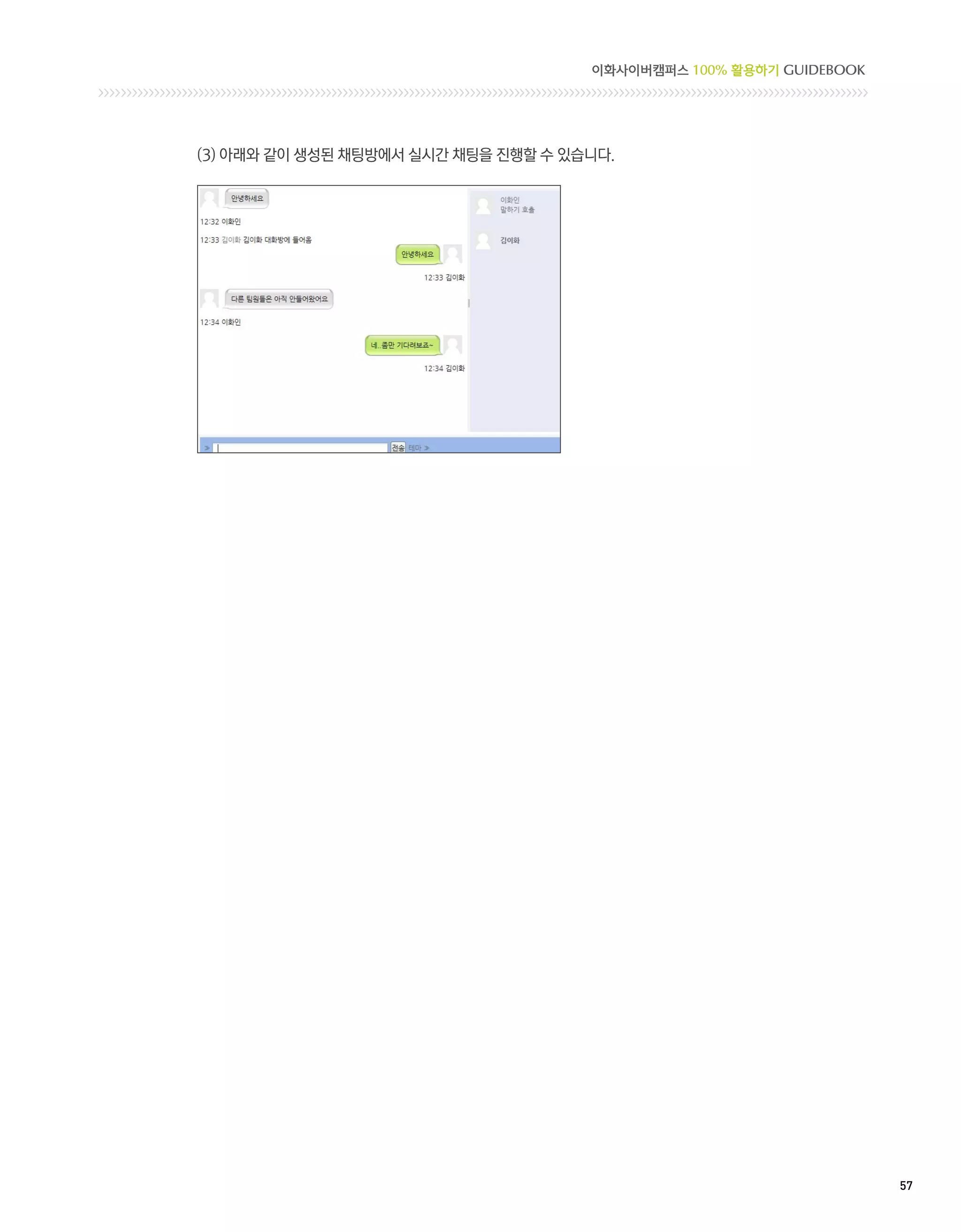 이화사이버캠퍼스 100% 활용하기 GUIDEBOOK




(3) 아래와 같이 생성된 채팅방에서 실시간 채팅을 진행할 수 있습니다.




                                                                    57 
 