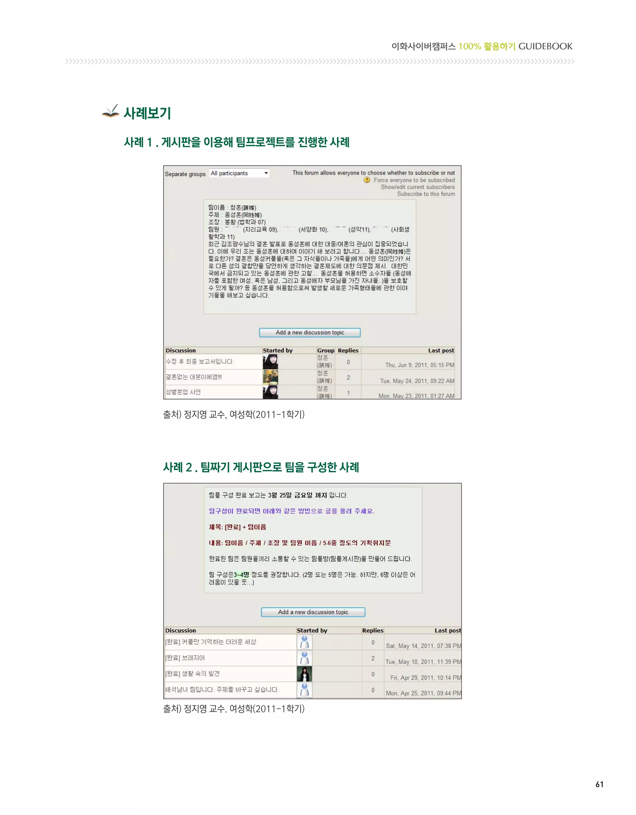 이화사이버캠퍼스 100% 활용하기 GUIDEBOOK




사례보기

사례 1 . 게시판을 이용해 팀프로젝트를 진행한 사례




     출처) 정지영 교수, 여성학(2011-1학기)




     사례 2 . 팀짜기 게시판으로 팀을 구성한 사례




     출처) 정지영 교수. 여성학(2011-1학기)




                                                                 61 
 