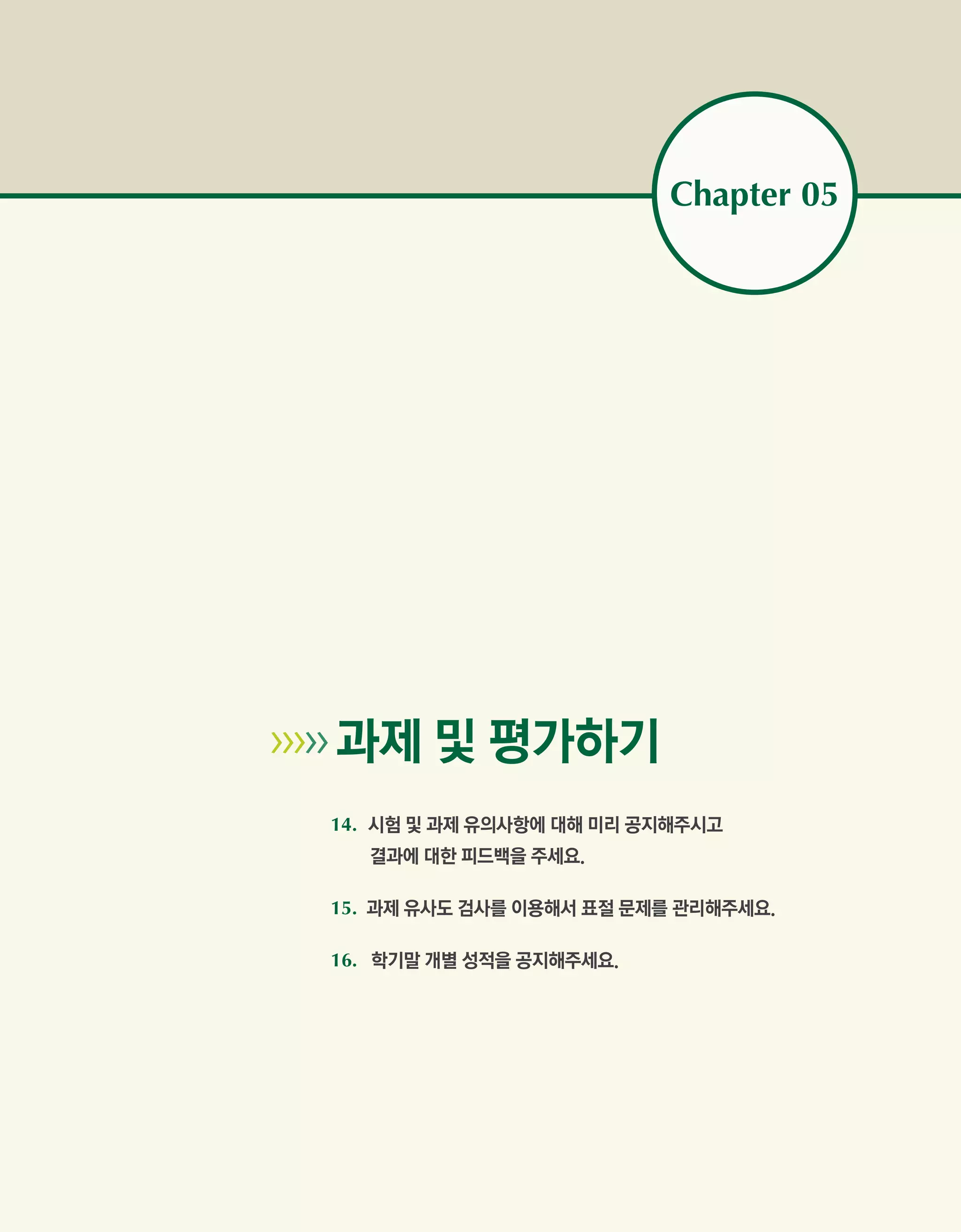 Chapter 05




   과제 및 평가하기	
        14.  험 및 과제 유의사항에 대해 미리 공지해주시고
            시
           결과에 대한 피드백을 주세요.

        15. 과제 유사도 검사를 이용해서 표절 문제를 관리해주세요.

        16. 학기말 개별 성적을 공지해주세요.
 