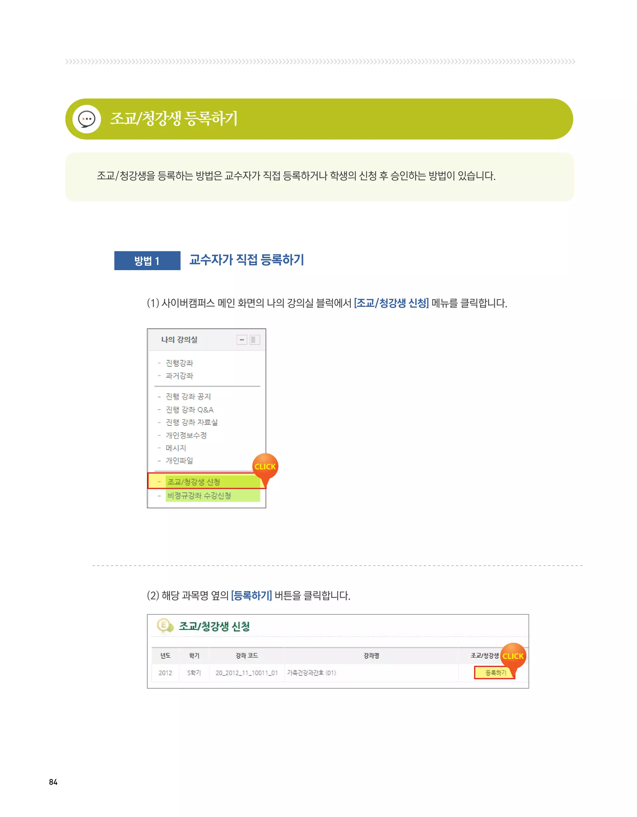 조교/청강생 등록하기


     조교/청강생을 등록하는 방법은 교수자가 직접 등록하거나 학생의 신청 후 승인하는 방법이 있습니다.




          방법 1   교수자가 직접 등록하기


           (1) 사이버캠퍼스 메인 화면의 나의 강의실 블럭에서 [조교/청강생 신청] 메뉴를 클릭합니다.




           (2) 해당 과목명 옆의 [등록하기] 버튼을 클릭합니다.




84
 