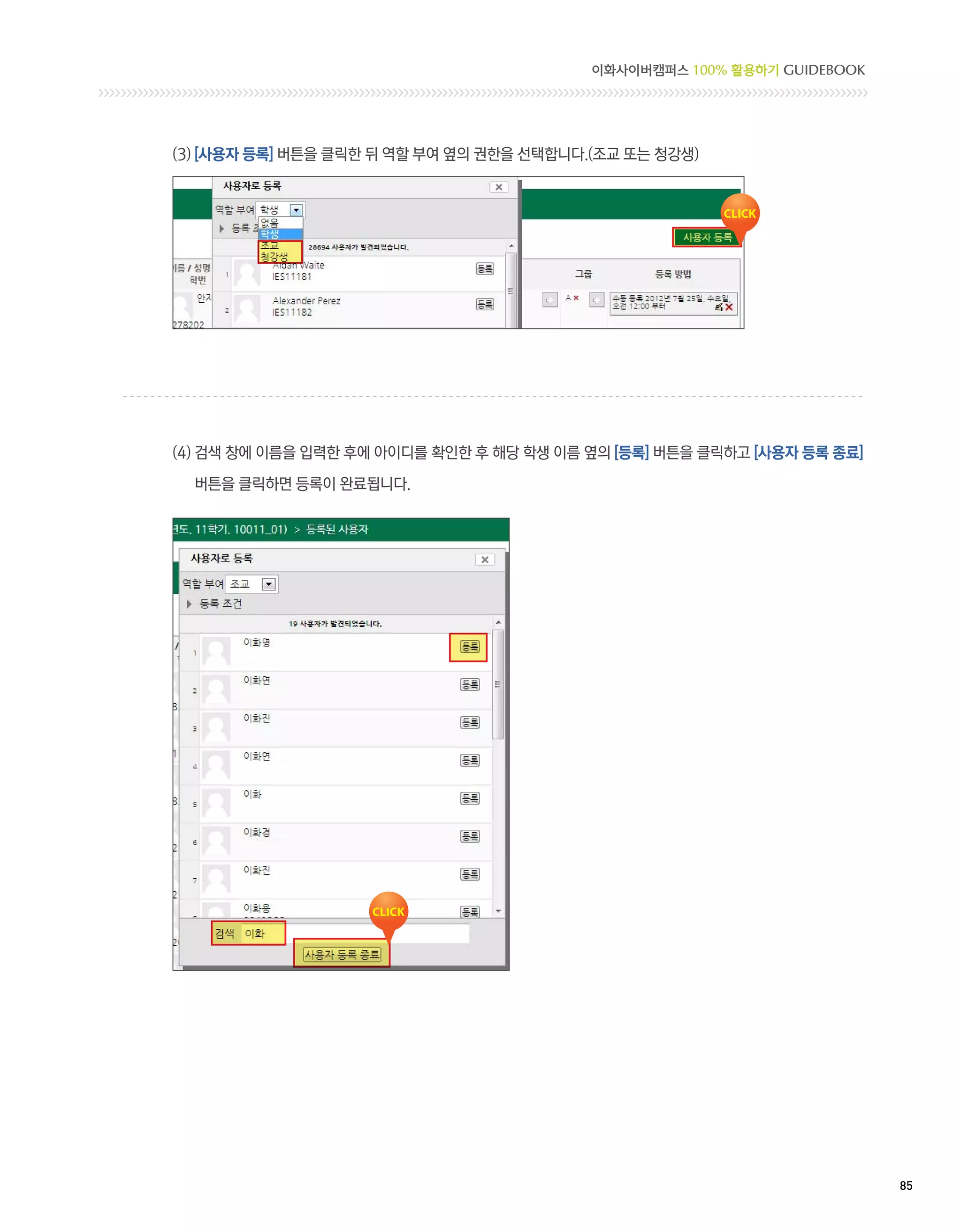 이화사이버캠퍼스 100% 활용하기 GUIDEBOOK




(3) [사용자 등록] 버튼을 클릭한 뒤 역할 부여 옆의 권한을 선택합니다.(조교 또는 청강생)




(4)  색 창에 이름을 입력한 후에 아이디를 확인한 후 해당 학생 이름 옆의 [등록] 버튼을 클릭하고 [사용자 등록 종료]
    검

  버튼을 클릭하면 등록이 완료됩니다.




                                                                         85 
 