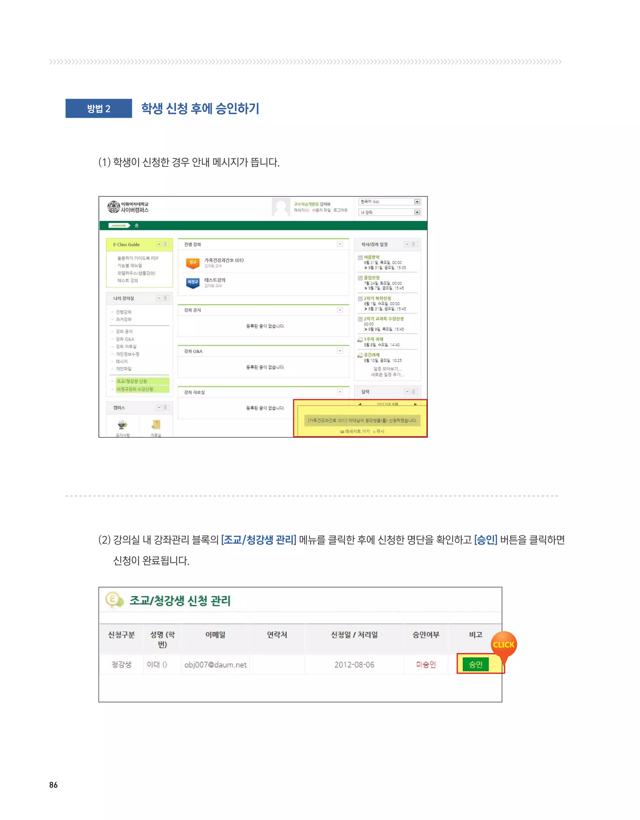 방법 2      학생 신청 후에 승인하기



      (1) 학생이 신청한 경우 안내 메시지가 뜹니다.




      (2)  의실 내 강좌관리 블록의 [조교/청강생 관리] 메뉴를 클릭한 후에 신청한 명단을 확인하고 [승인] 버튼을 클릭하면
          강

            신청이 완료됩니다.




86
 