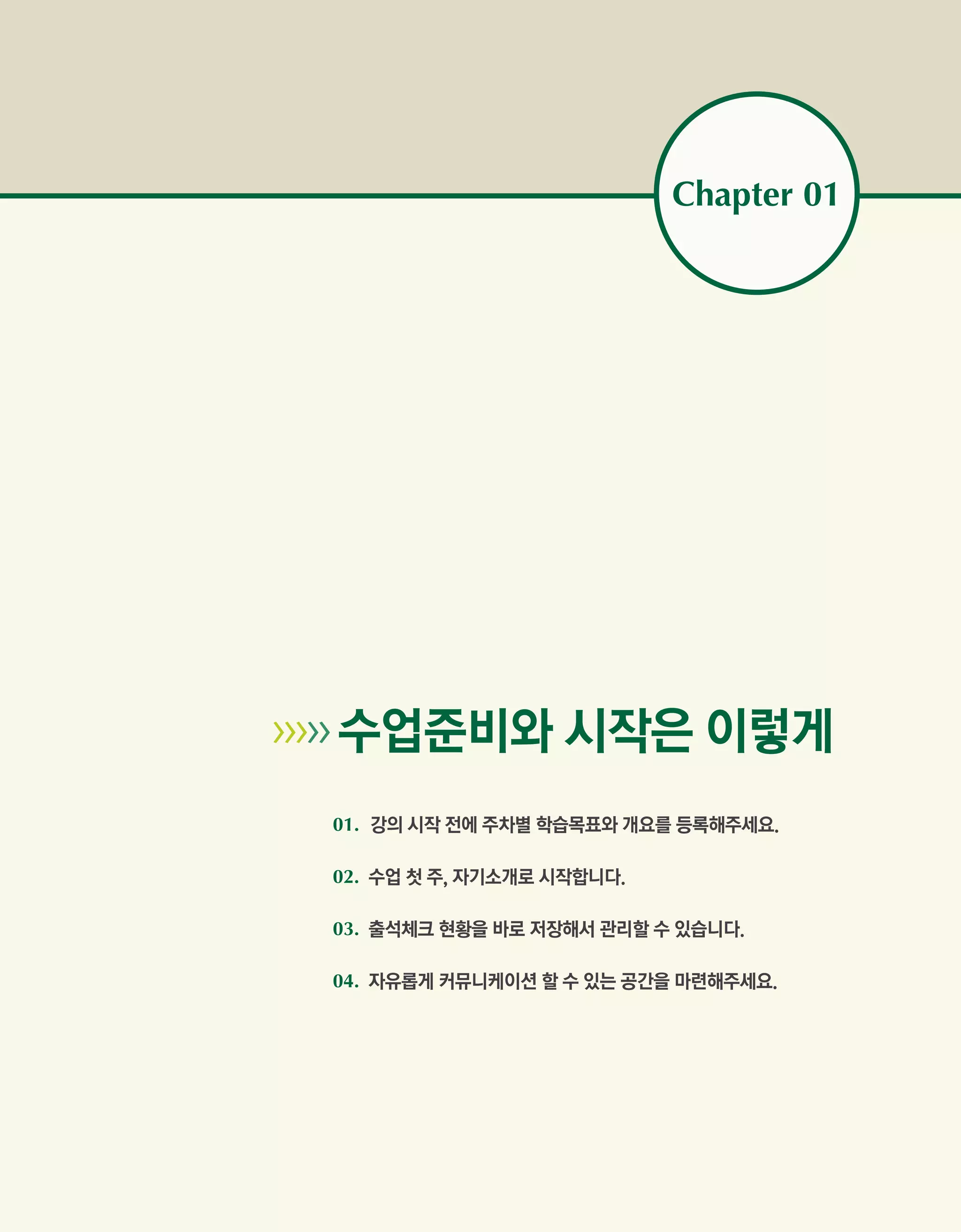 Chapter 01




>>>>>   수업준비와 시작은 이렇게
        01. 강의 시작 전에 주차별 학습목표와 개요를 등록해주세요.

        02. 수업 첫 주, 자기소개로 시작합니다.

        03. 출석체크 현황을 바로 저장해서 관리할 수 있습니다.

        04. 자유롭게 커뮤니케이션 할 수 있는 공간을 마련해주세요.
 