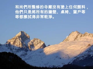 和尚們所整修的寺廟沒有塗上任何顏料，
他們只是將所有的牆壁、桌椅、窗戶等
等都擦拭得非常乾淨。
 