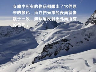 寺廟中所有的物品都顯出了它們原
來的顏色，而它們光澤的表面就像
鏡子一般，無瑕地反射出外面所有
的色彩 。
 