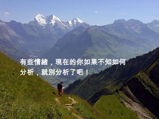 有些情緒，現在的你如果不知如何
分析，就別分析了吧！
 