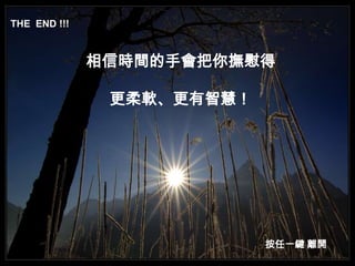 THE END !!!


              相信時間的手會把你撫慰得

               更柔軟、更有智慧！




                           按任一鍵 離開
 