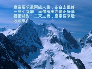 皇帝要求這兩組人員，各自去整修
一座小寺廟，而這兩座寺廟正好隔
著街相對；三天之後，皇帝要來驗
收成果。
 