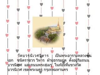 วัด บวรนิเ วศวิห ำร    เป็นพระอำรำมหลวงชั้น
เอก   ชนิดรำชวร วิหำร  ฝ่ำยธรรมยุต  ตั้งอยูริมถนน
                                           ่
บวรนิเวศ  และถนนพระสุเมรุ  ในท้องทีแขวงวัด
                                    ่
บวรนิเวศ เขตพระนคร กรุเทพมหำนคร
 