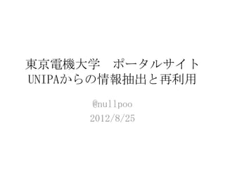 東京電機大学 ポータルサイト
UNIPAからの情報抽出と再利用
     @nullpoo
     2012/8/25
 