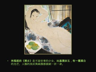 • 林風眠的《裸女》是不諳世事的尐女，她溫潤如玉，有一種潔白
  的光芒，人類的美好與純潔都被統一於一身。
 