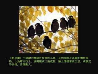 • 《憩息圖》中描繪的群棲於枝頭的小鳥，是林風眠花鳥畫的獨特風
  格。小鳥蹲立枝上，或獨棲或三兩成群，臉上還掛著或沉思，或調皮
  的表情，活潑動人。
 