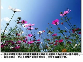 • 我非常感謝我這位朋友傳這篇健康文章給我,使我明白為什麼我血壓升高時，
• 我就去爬山，在山上伸臂呼吸及拉筋甩手，回來後再量就正常。
 