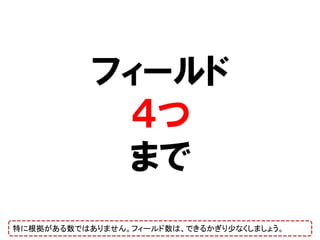 フィールド
            ４つ
            まで
特に根拠がある数ではありません。フィールド数は、できるかぎり少なくしましょう。
 