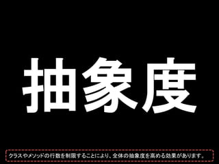 抽象度
クラスやメソッドの行数を制限することにより、全体の抽象度を高める効果があります。
 