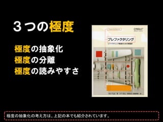 ３つの極度
  極度の抽象化
  極度の分離
  極度の読みやすさ




極度の抽象化の考え方は、上記の本でも紹介されています。
 