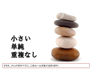 小さい
   単純
   重複なし
クラス、メソッドのすべてに、このルールがあてはまります。
 
