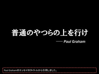 普通のやつらの上を行け
                                 Paul Graham




Paul Grahamのエッセイのタイトルから引用しました。
 