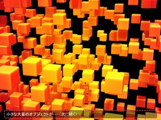 小さな大量のオブジェクトが・・・（次に続く）
 