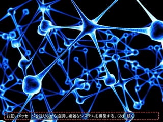 お互いメッセージを送りながら協調し複雑なシステムを構築する。（次に続く）
 