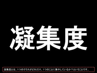 凝集度
凝集度とは、１つのクラスがどれだけ、１つのことに集中しているか？ということです。
 