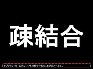 疎結合
オブジェクトは、協調しつつも疎結合であることが望まれます。
 