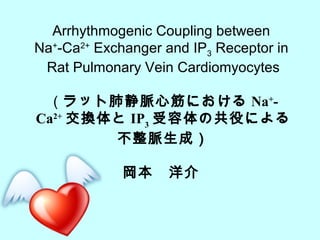 Arrhythmogenic Coupling between
Na+-Ca2+ Exchanger and IP3 Receptor in
 Rat Pulmonary Vein Cardiomyocytes

 （ラット肺静脈心筋における Na+-
Ca2+ 交換体と IP3 受容体の共役による
        不整脈生成）

             岡本　洋介
 