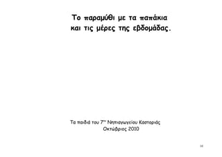 Το παραμύθι με τα παπάκια
και τις μέρες της εβδομάδας.




Τα παιδιά του 7ου Νηπιαγωγείου Καστοριάς
               Οκτώβριος 2010


                                           10
 
