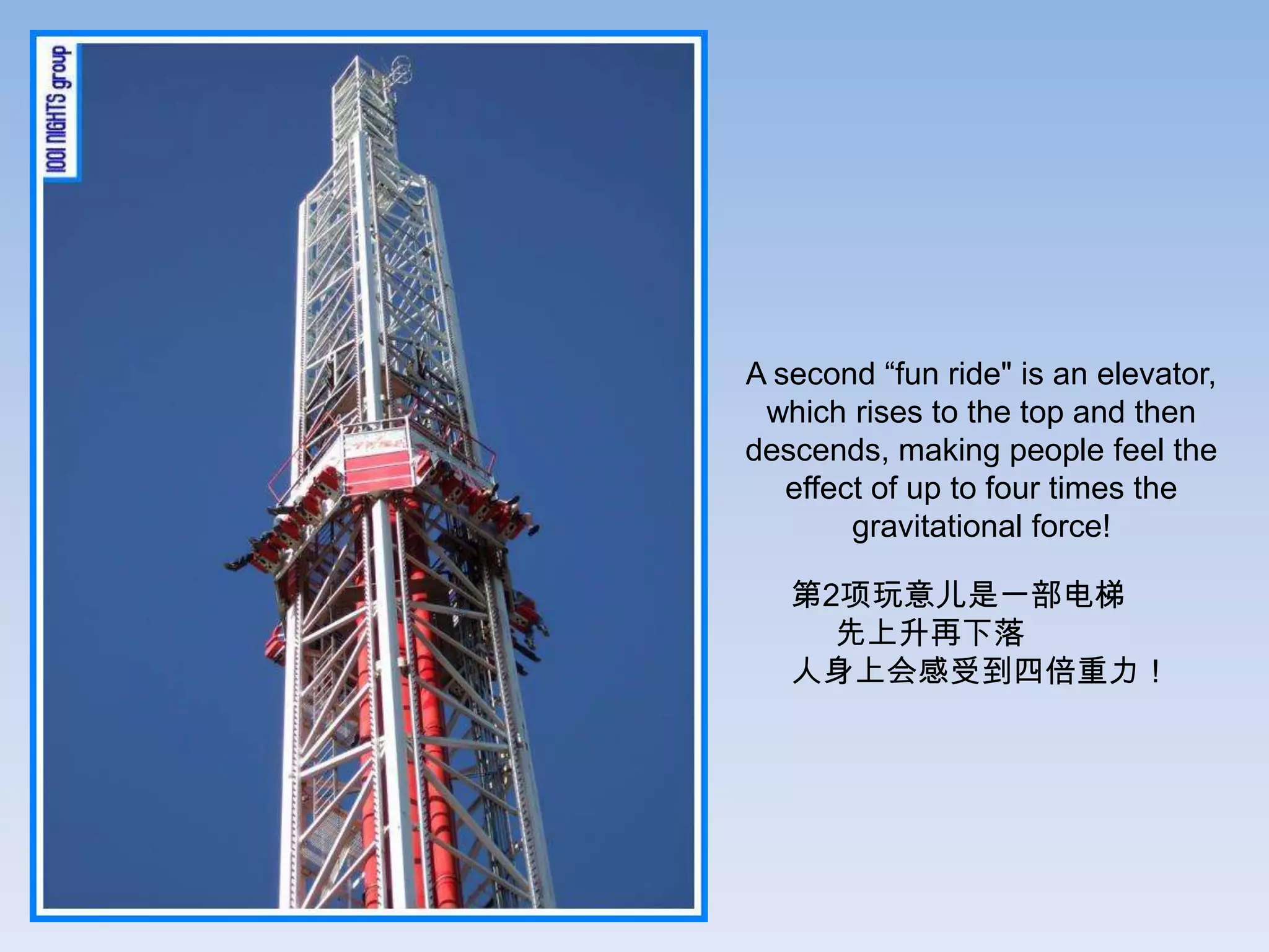 A second “fun ride" is an elevator,
 which rises to the top and then
descends, making people feel the
   effect of up to four times the
        gravitational force!

   第2项玩意儿是一部电梯
     先上升再下落
   人身上会感受到四倍重力！
 