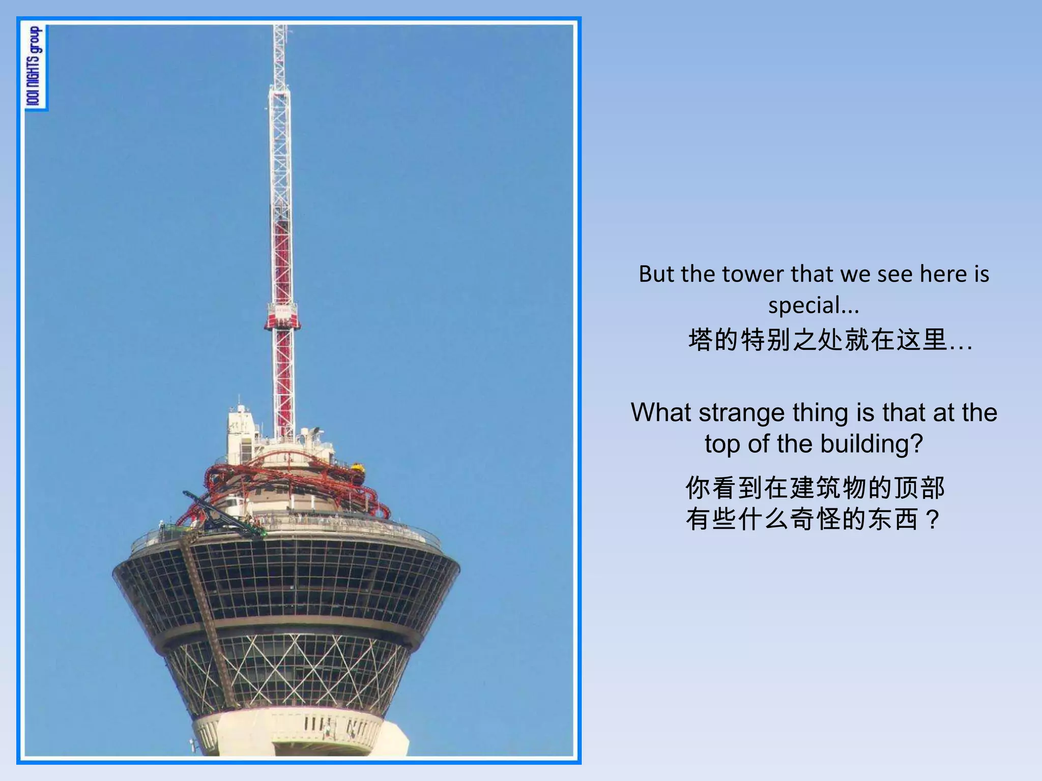 But the tower that we see here is
           special...
     塔的特别之处就在这里…

What strange thing is that at the
     top of the building?
    你看到在建筑物的顶部
    有些什么奇怪的东西？
 