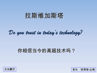 拉斯维加斯塔

 Do you trust in today’s technology?

       你相信当今的高超技术吗？


点击翻页                           音乐：班得瑞·仙境
 