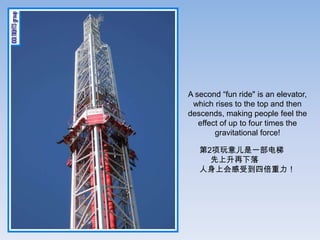A second fun ride" is an elevator,
 which rises to the top and then
descends, making people feel the
   effect of up to four times the
        gravitational force!

   2һ
     
   ϻܵı
 