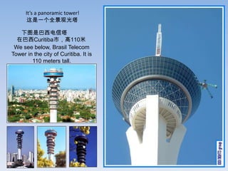 Its a panoramic tower!
       һȫ۹

   ͼǰ
  ڰCuritibaУ110
 We see below, Brasil Telecom
Tower in the city of Curitiba. It is
        110 meters tall.
 