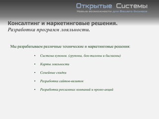 Консалтинг и маркетинговые решения.
Разработка программ лояльности.


Мы разрабатываем различные технические и маркетинговые решения:

            •   Система купонов. (групоны, бон-талоны и биглионы)

            •   Карты лояльности

            •   Семейные скидки

            •   Разработка сайтов-визиток

            •   Разработка рекламных компаний и промо-акций
 